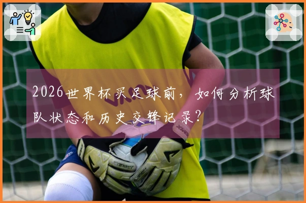 2026世界杯买足球前，如何分析球队状态和历史交锋记录？