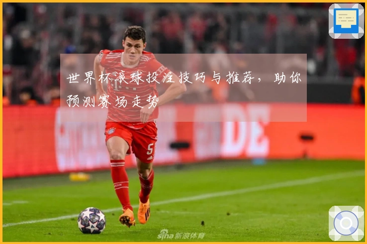 世界杯滚球投注技巧与推荐，助你预测赛场走势