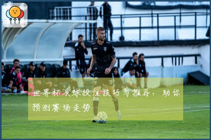 世界杯滚球投注技巧与推荐，助你预测赛场走势
